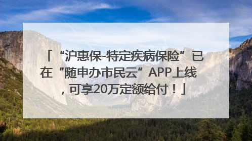 “沪惠保-特定疾病保险”已在“随申办市民云”APP上线，可享20万定额给付！