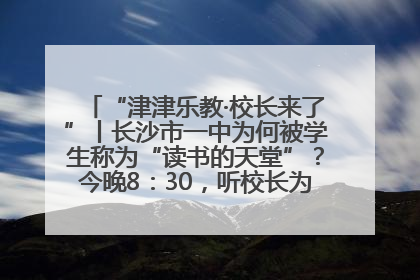 “津津乐教·校长来了”丨长沙市一中为何被学生称为“读书的天堂”？今晚8：30，听校长为你揭秘背后的秘密