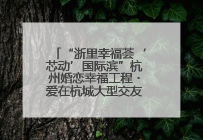 “浙里幸福荟‘芯动’国际滨”杭州婚恋幸福工程・爱在杭城大型交友活动甜蜜开启