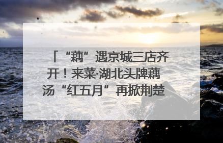 “藕”遇京城三店齐开！来菜·湖北头牌藕汤“红五月”再掀荆楚美食文化风暴
