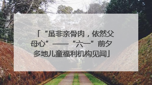 “虽非亲骨肉，依然父母心”——“六一”前夕多地儿童福利机构见闻