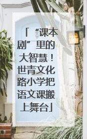 “课本剧”里的大智慧！世青文化路小学把语文课搬上舞台