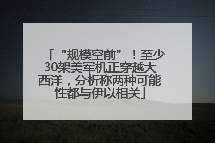 “规模空前”！至少30架美军机正穿越大西洋，分析称两种可能性都与伊以相关