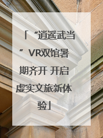 “逍遥武当”VR双馆暑期齐开 开启虚实文旅新体验