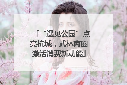 “遇见公园”点亮杭城，武林商圈激活消费新动能