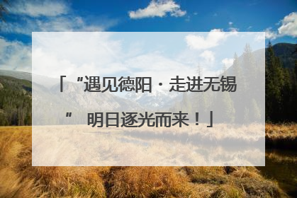 “遇见德阳・走进无锡” 明日逐光而来！
