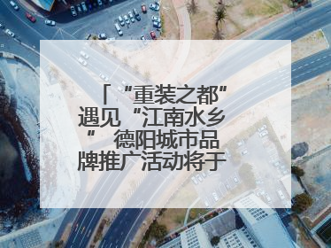 “重装之都”遇见“江南水乡” 德阳城市品牌推广活动将于无锡拉开帷幕