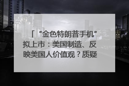“金色特朗普手机”拟上市：美国制造、反映美国人价值观？质疑者：像天方夜谭