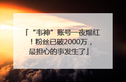 “韦神”账号一夜爆红！粉丝已破2000万，最担心的事发生了