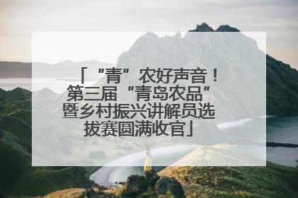 “青”农好声音！第三届“青岛农品”暨乡村振兴讲解员选拔赛圆满收官