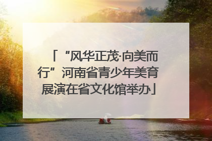 “风华正茂·向美而行”河南省青少年美育展演在省文化馆举办