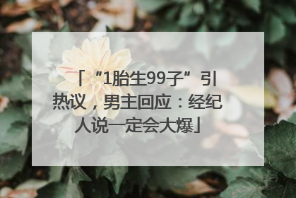 “1胎生99子”引热议，男主回应：经纪人说一定会大爆