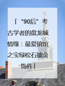 “90后”考古学者的盘龙城情缘：最爱镇馆之宝绿松石镶金饰件
