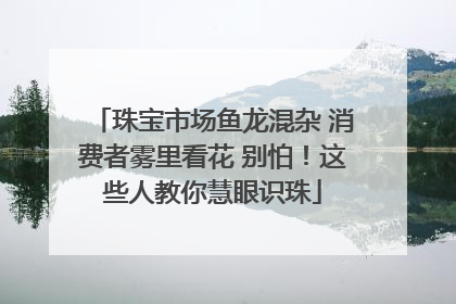 珠宝市场鱼龙混杂 消费者雾里看花 别怕！这些人教你慧眼识珠