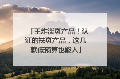 王炸淡斑产品！认证的祛斑产品，这几款低预算也能入