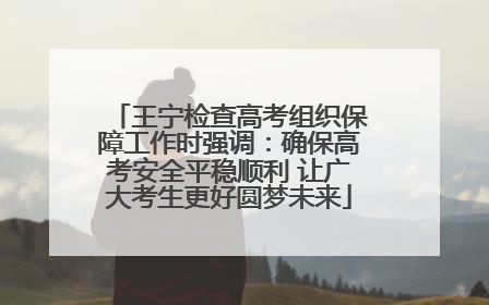 王宁检查高考组织保障工作时强调：确保高考安全平稳顺利 让广大考生更好圆梦未来