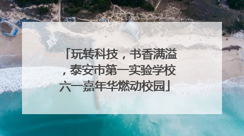 玩转科技，书香满溢，泰安市第一实验学校六一嘉年华燃动校园
