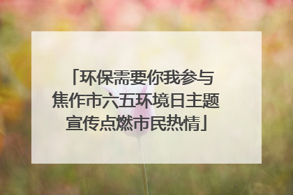 环保需要你我参与 焦作市六五环境日主题宣传点燃市民热情