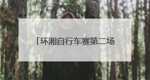 环湘自行车赛第二场排位赛收官 浏阳车队强势领跑，多支劲旅上演圈数拉锯战