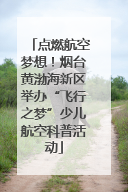 点燃航空梦想！烟台黄渤海新区举办“飞行之梦”少儿航空科普活动