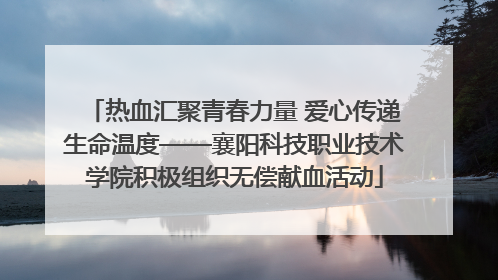 热血汇聚青春力量 爱心传递生命温度——襄阳科技职业技术学院积极组织无偿献血活动