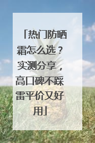 热门防晒霜怎么选？实测分享，高口碑不踩雷平价又好用