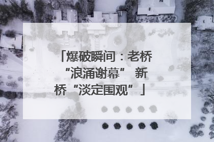 爆破瞬间：老桥“浪涌谢幕” 新桥“淡定围观”