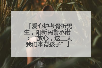 爱心护考骨折男生，阳新民警承诺：“放心，这三天我们来背孩子”