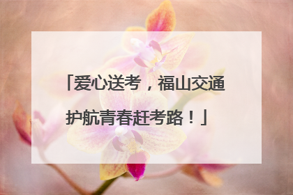 爱心送考，福山交通护航青春赶考路！