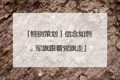 特别策划丨信念如磐，军旗跟着党旗走