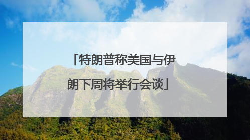 特朗普称美国与伊朗下周将举行会谈