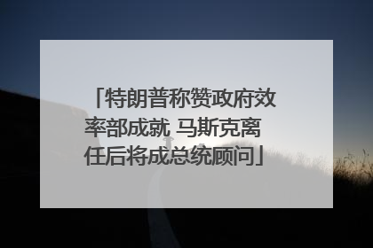 特朗普称赞政府效率部成就 马斯克离任后将成总统顾问