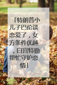 特朗普小儿子巴伦谈恋爱了，女方条件优越，白宫特勤帮忙守护恋情