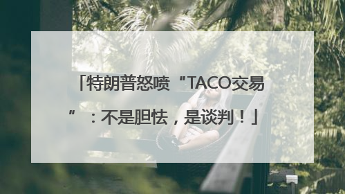 特朗普怒喷“TACO交易”：不是胆怯，是谈判！