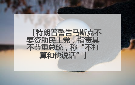 特朗普警告马斯克不要资助民主党，指责其不尊重总统，称“不打算和他说话”