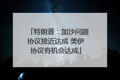 特朗普：加沙问题协议接近达成 美伊协议有机会达成