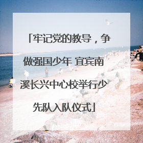 牢记党的教导，争做强国少年 宜宾南溪长兴中心校举行少先队入队仪式