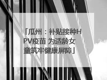 瓜州：补贴接种HPV疫苗 为适龄女童筑牢健康屏障
