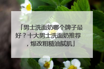 男士洗面奶哪个牌子最好？十大男士洗面奶推荐，爆改粗糙油腻肌