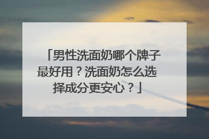 男性洗面奶哪个牌子最好用？洗面奶怎么选择成分更安心？
