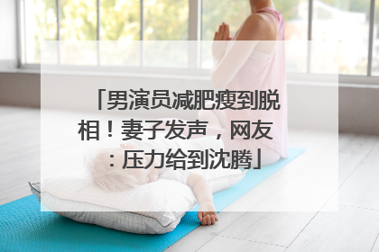 男演员减肥瘦到脱相！妻子发声，网友：压力给到沈腾