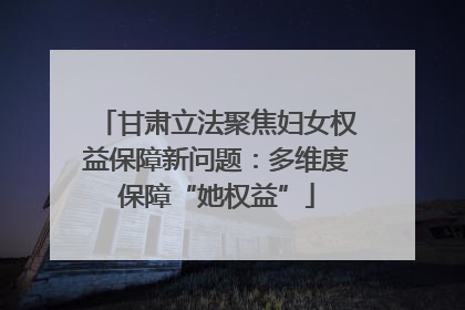 甘肃立法聚焦妇女权益保障新问题：多维度保障“她权益”