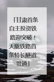 甘肃首条自主投资铁路迎突破！天陇铁路首条特长隧道贯通