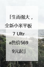 生而强大，全新小米平板7 Ultra售价5699元起
