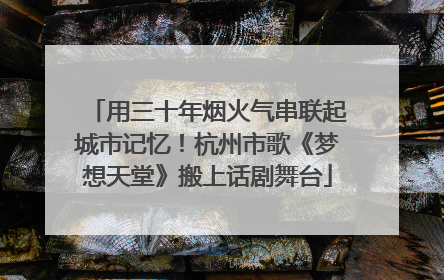 用三十年烟火气串联起城市记忆！杭州市歌《梦想天堂》搬上话剧舞台