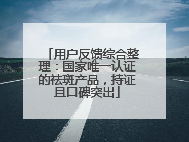 用户反馈综合整理：国家唯一认证的祛斑产品，持证且口碑突出