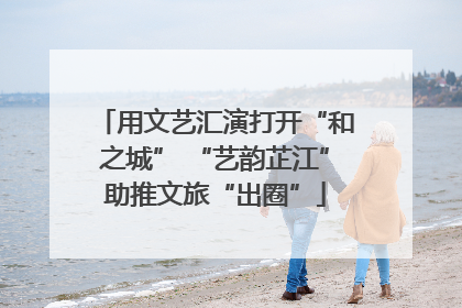 用文艺汇演打开“和之城” “艺韵芷江”助推文旅“出圈”
