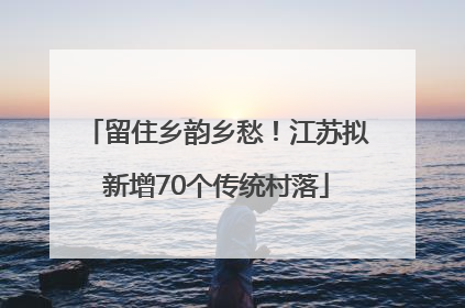 留住乡韵乡愁！江苏拟新增70个传统村落