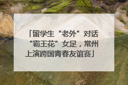 留学生“老外”对话“霸王花”女足，常州上演跨国青春友谊赛