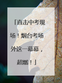 直击中考现场！烟台考场外这一幕幕，超燃！